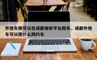 外地车牌可以在成都哪些平台跑车，成都外地车可以跑什么网约车