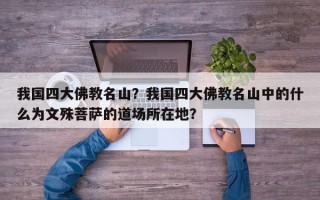 我国四大佛教名山？我国四大佛教名山中的什么为文殊菩萨的道场所在地？