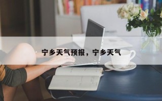 宁乡天气预报，宁乡天气