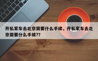 开私家车去北京需要什么手续，开私家车去北京需要什么手续?？