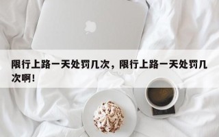 限行上路一天处罚几次，限行上路一天处罚几次啊！