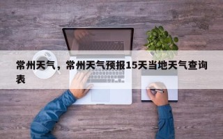 常州天气，常州天气预报15天当地天气查询表
