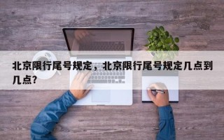 北京限行尾号规定，北京限行尾号规定几点到几点？