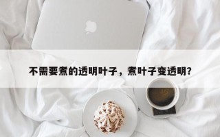 不需要煮的透明叶子，煮叶子变透明？