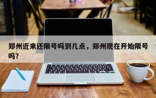 郑州近来还限号吗到几点，郑州现在开始限号吗？