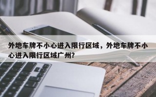 外地车牌不小心进入限行区域，外地车牌不小心进入限行区域广州？