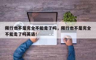 限行也不是完全不能走了吗，限行也不是完全不能走了吗英语！