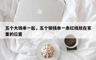 五个大钱串一起，五个铜钱串一条红线放在家里的位置