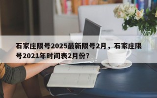 石家庄限号2025最新限号2月，石家庄限号2021年时间表2月份？
