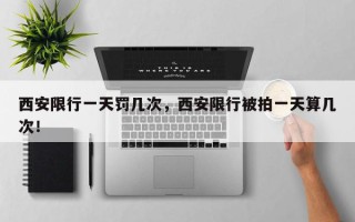 西安限行一天罚几次，西安限行被拍一天算几次！