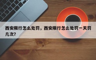 西安限行怎么处罚，西安限行怎么处罚一天罚几次？