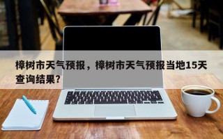 樟树市天气预报，樟树市天气预报当地15天查询结果？