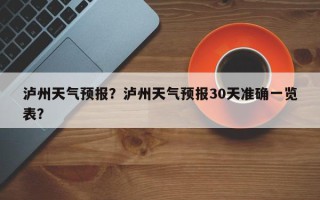 泸州天气预报？泸州天气预报30天准确一览表？