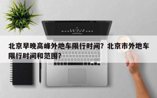 北京早晚高峰外地车限行时间？北京市外地车限行时间和范围？