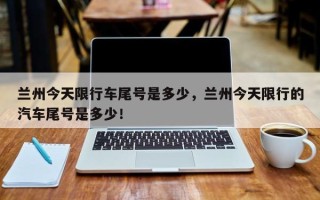 兰州今天限行车尾号是多少，兰州今天限行的汽车尾号是多少！