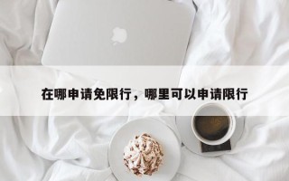 在哪申请免限行，哪里可以申请限行