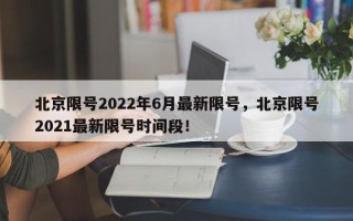 北京限号2022年6月最新限号，北京限号2021最新限号时间段！