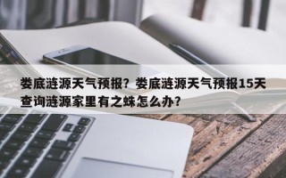 娄底涟源天气预报？娄底涟源天气预报15天查询涟源家里有之蛛怎么办？