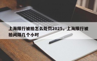 上海限行被拍怎么处罚2025，上海限行被拍间隔几个小时