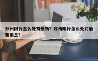 郑州限行怎么处罚最新？郑州限行怎么处罚最新消息？