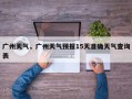 广州天气，广州天气预报15天准确天气查询表