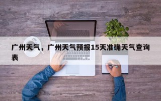 广州天气，广州天气预报15天准确天气查询表