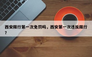 西安限行第一次免罚吗，西安第一次违反限行？