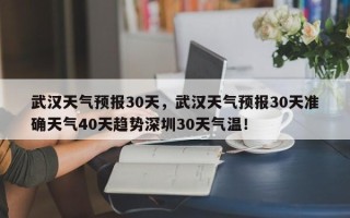 武汉天气预报30天，武汉天气预报30天准确天气40天趋势深圳30天气温！