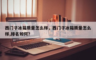 西门子冰箱质量怎么样,西门子冰箱质量怎么样,排名如何? 西门子冰箱质量怎么样,西门子冰箱质量怎么样,排名如何?