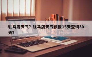 驻马店天气？驻马店天气预报15天查询30天？