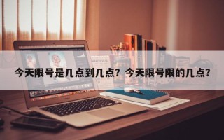 今天限号是几点到几点？今天限号限的几点？