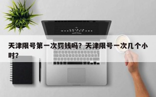 天津限号第一次罚钱吗？天津限号一次几个小时？