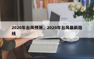 2020年台风预测，2020年台风最新路线