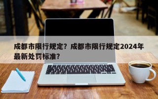 成都市限行规定？成都市限行规定2024年最新处罚标准？