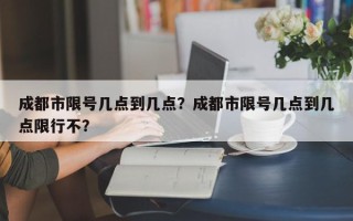 成都市限号几点到几点？成都市限号几点到几点限行不？