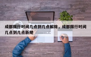 成都限行时间几点到几点解除，成都限行时间几点到几点新规