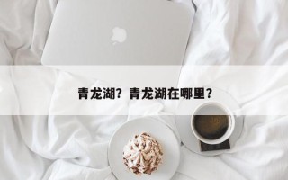 青龙湖？青龙湖在哪里？