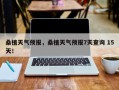 桑植天气预报，桑植天气预报7天查询 15天！