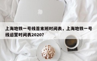 上海地铁一号线首末班时间表，上海地铁一号线运营时间表2020？