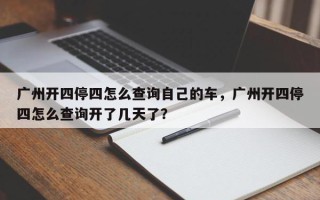 广州开四停四怎么查询自己的车，广州开四停四怎么查询开了几天了？