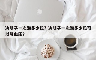 决明子一次泡多少粒？决明子一次泡多少粒可以降血压？
