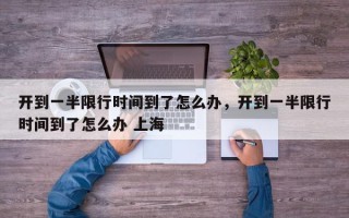 开到一半限行时间到了怎么办，开到一半限行时间到了怎么办 上海