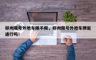 郑州限号外地车限不限，郑州限号外地车牌能通行吗！