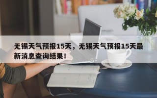 无锡天气预报15天，无锡天气预报15天最新消息查询结果！