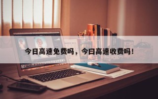 今日高速免费吗，今曰高速收费吗！
