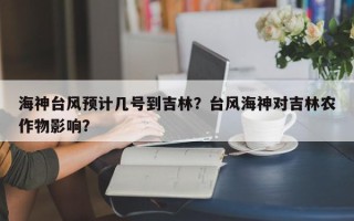 海神台风预计几号到吉林？台风海神对吉林农作物影响？