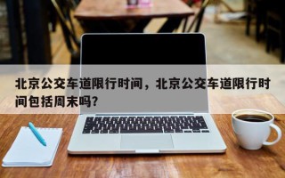 北京公交车道限行时间，北京公交车道限行时间包括周末吗？