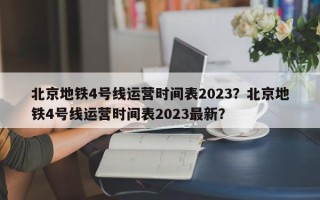 北京地铁4号线运营时间表2023？北京地铁4号线运营时间表2023最新？
