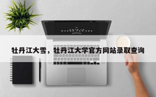 牡丹江大雪，牡丹江大学官方网站录取查询