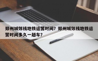 郑州城郊线地铁运营时间？郑州城郊线地铁运营时间多久一趟车？
